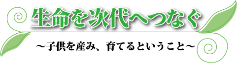 生命を次代へつなぐ 生命を次代へつなぐ
